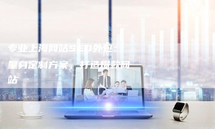 专业上海网站SEO外包：量身定制方案，打造爆款网站