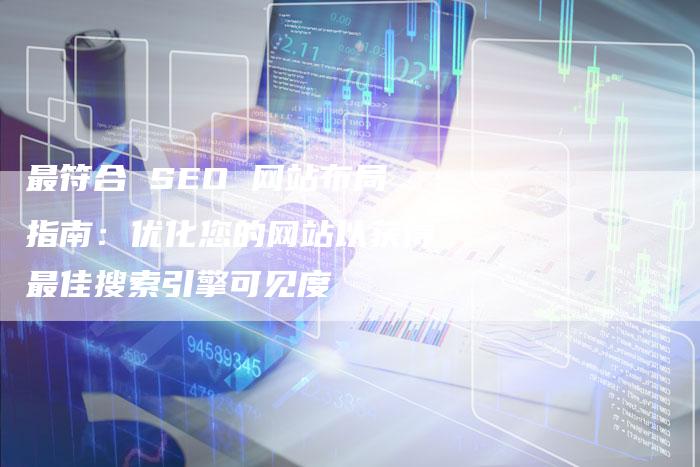 最符合 SEO 网站布局指南：优化您的网站以获得最佳搜索引擎可见度