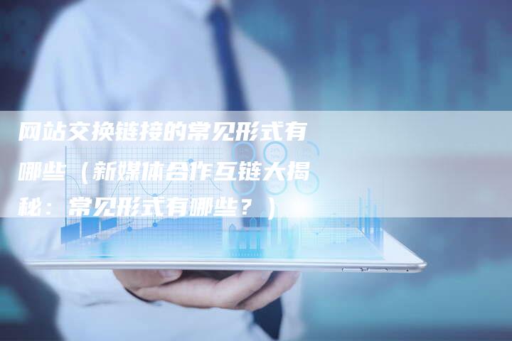 网站交换链接的常见形式有哪些（新媒体合作互链大揭秘：常见形式有哪些？）
