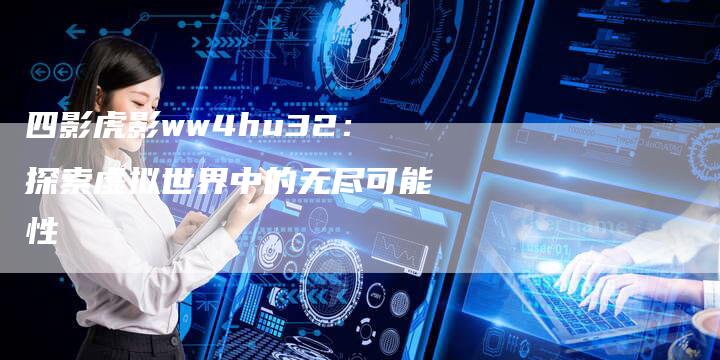 四影虎影ww4hu32：探索虚拟世界中的无尽可能性-速发外链网