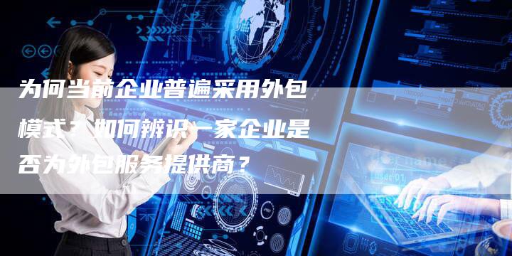 为何当前企业普遍采用外包模式？如何辨识一家企业是否为外包服务提供商？