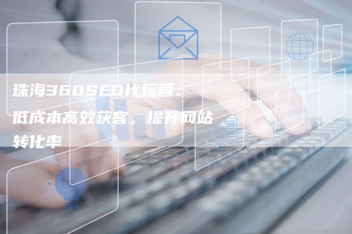 珠海360SEO代运营:低成本高效获客,提升网站转化率-速发外链网