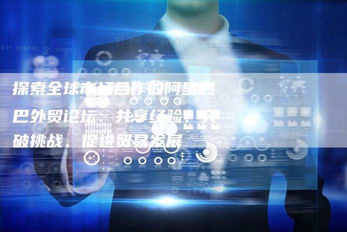 探索全球市场合作的阿里巴巴外贸论坛：共享经验、突破挑战、促进贸易发展-速发外链网
