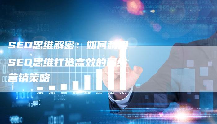 SEO思维解密：如何利用SEO思维打造高效的网络营销策略