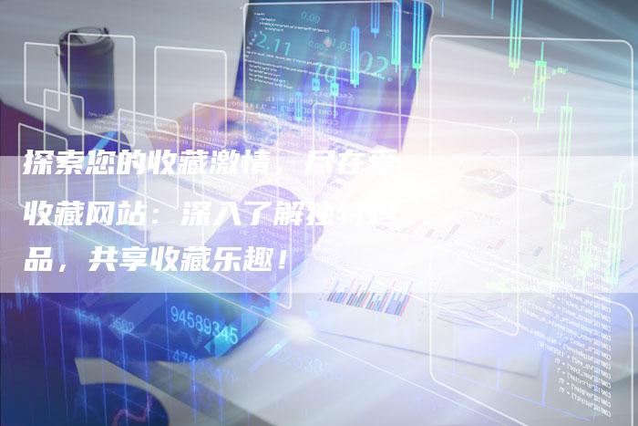探索您的收藏激情，尽在爱收藏网站：深入了解独特珍品，共享收藏乐趣！-速发外链网