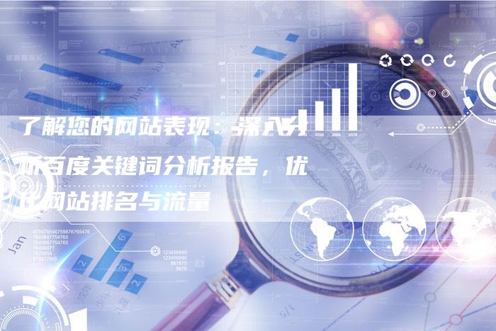 了解您的网站表现：深入分析百度关键词分析报告，优化网站排名与流量