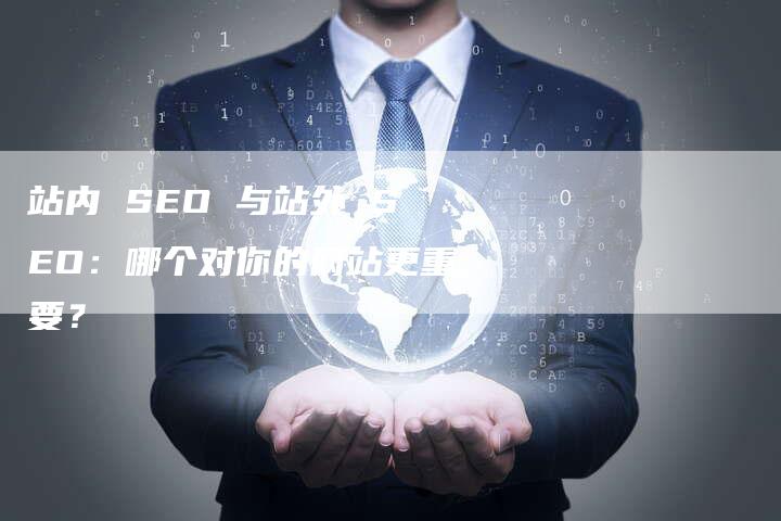 站内 SEO 与站外 SEO：哪个对你的网站更重要？