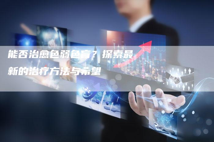 能否治愈色弱色盲？探索最新的治疗方法与希望
