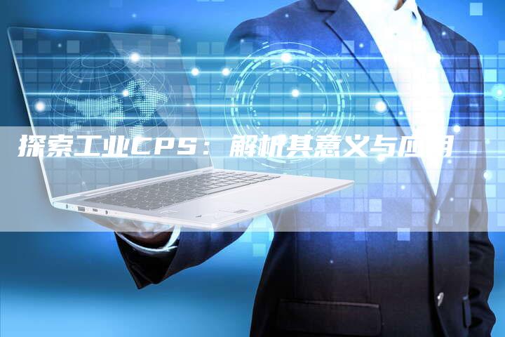 探索工业CPS：解析其意义与应用-速发外链网