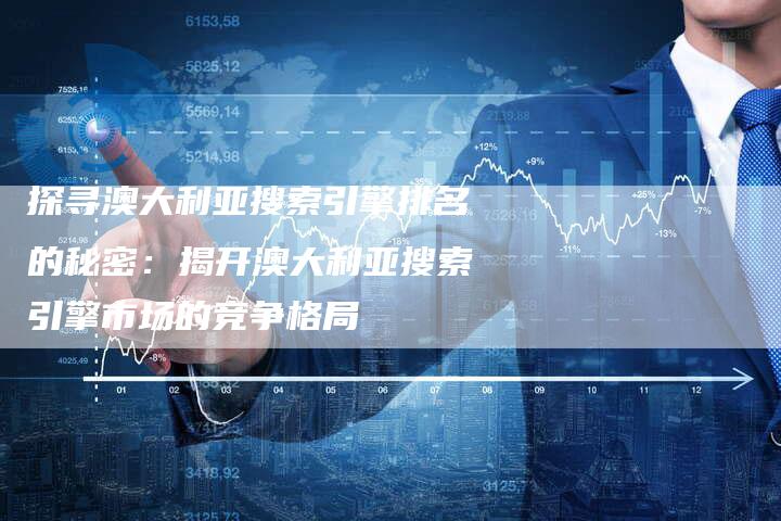 探寻澳大利亚搜索引擎排名的秘密：揭开澳大利亚搜索引擎市场的竞争格局