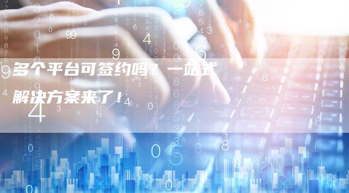 多个平台可签约吗？一站式解决方案来了！