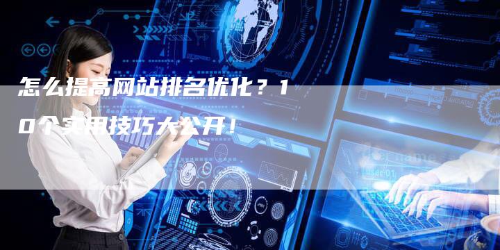 怎么提高网站排名优化？10个实用技巧大公开！-速发外链网
