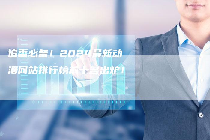 追番必备!2024最新动漫网站排行榜前十名出炉!-速发外链网