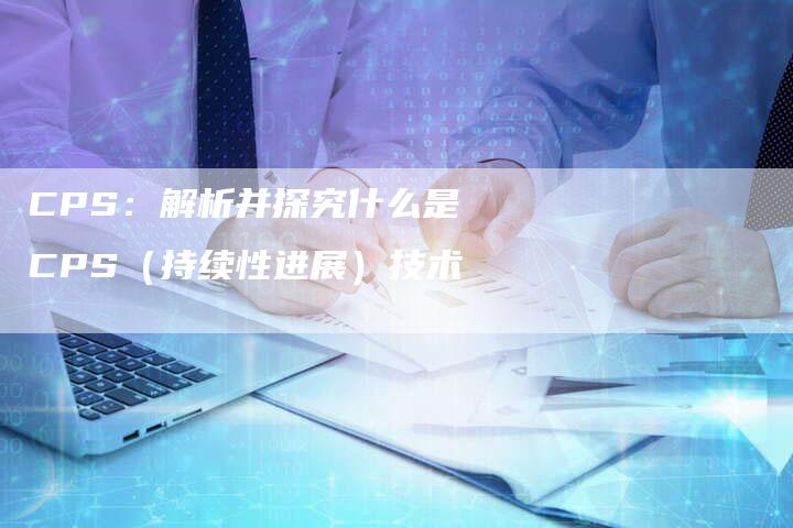 CPS：解析并探究什么是CPS（持续性进展）技术-速发外链网