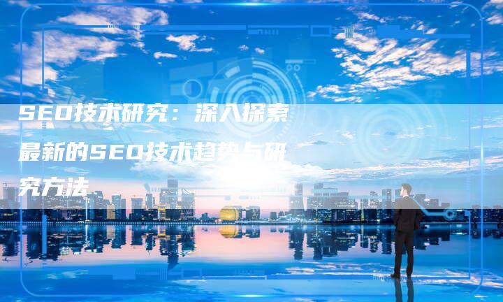 SEO技术研究：深入探索最新的SEO技术趋势与研究方法-速发外链网