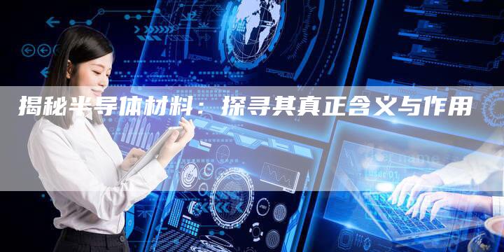 揭秘半导体材料：探寻其真正含义与作用-速发外链网