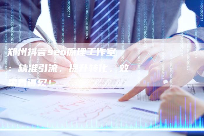 郑州抖音seo原理工作室:精准引流,提升转化,效果看得见!-速发外链网
