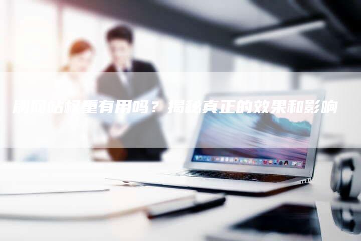 刷网站权重有用吗？揭秘真正的效果和影响