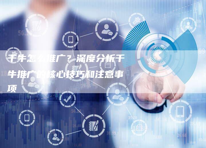 千牛怎么推广？深度分析千牛推广的核心技巧和注意事项-速发外链网