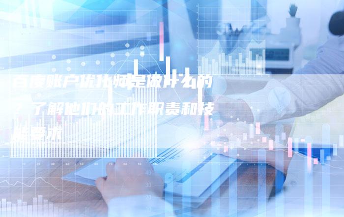 百度账户优化师是做什么的？了解他们的工作职责和技能要求