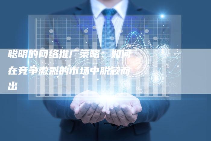 聪明的网络推广策略:如何在竞争激烈的市场中脱颖而出-速发外链网