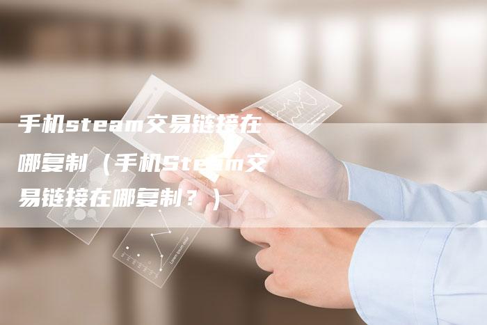 手机steam交易链接在哪复制（手机Steam交易链接在哪复制？）-速发外链网