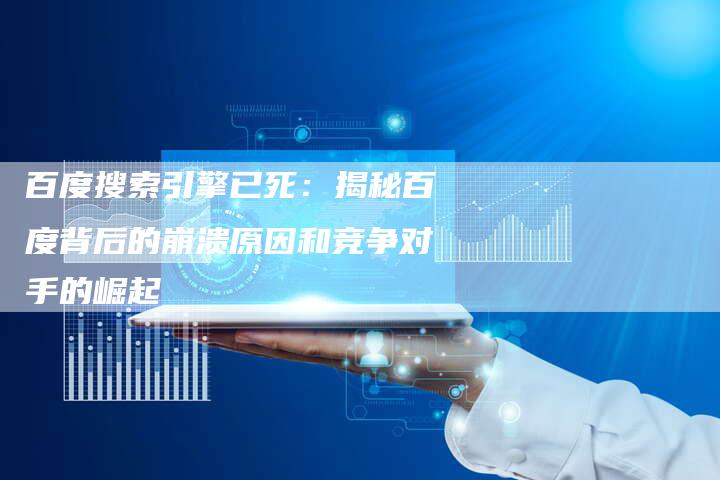 百度搜索引擎已死：揭秘百度背后的崩溃原因和竞争对手的崛起
