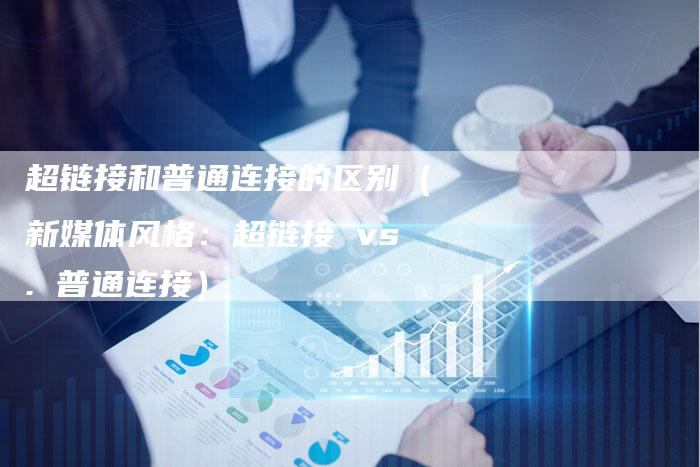 超链接和普通连接的区别（新媒体风格：超链接 vs. 普通连接）-速发外链网
