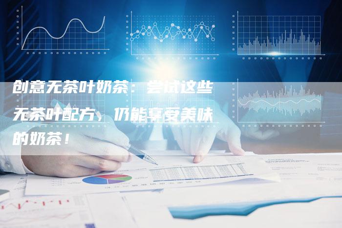 创意无茶叶奶茶：尝试这些无茶叶配方，仍能享受美味的奶茶！