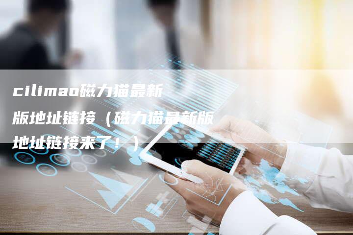 cilimao磁力猫最新版地址链接（磁力猫最新版地址链接来了！）