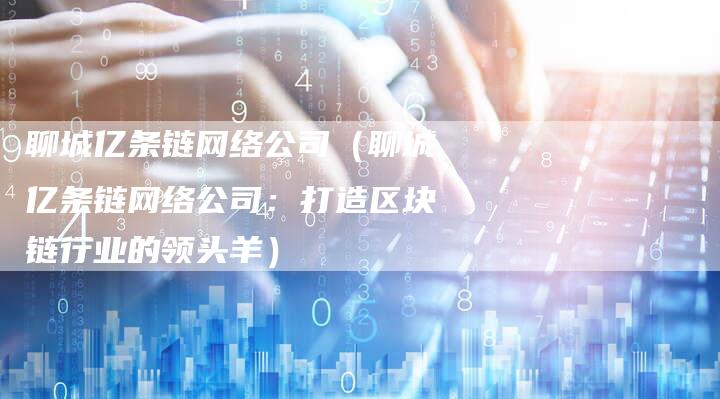 聊城亿条链网络公司（聊城亿条链网络公司：打造区块链行业的领头羊）-速发外链网