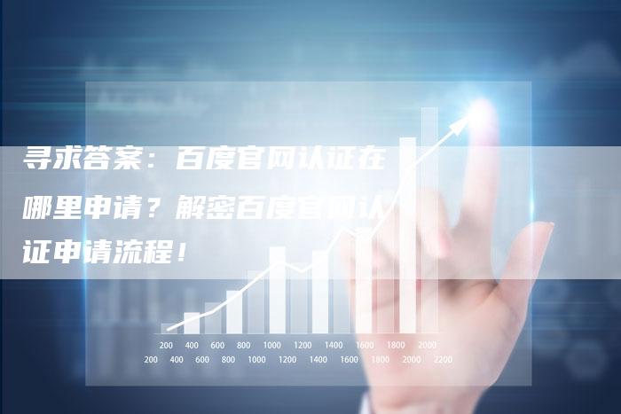 寻求答案：百度官网认证在哪里申请？解密百度官网认证申请流程！