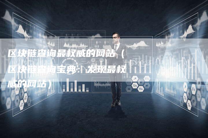 区块链查询最权威的网站（区块链查询宝典：发现最权威的网站）