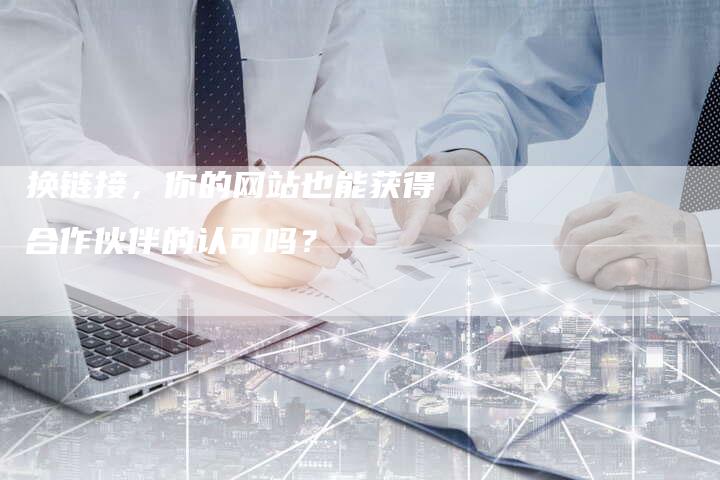 换链接，你的网站也能获得合作伙伴的认可吗？-速发外链网