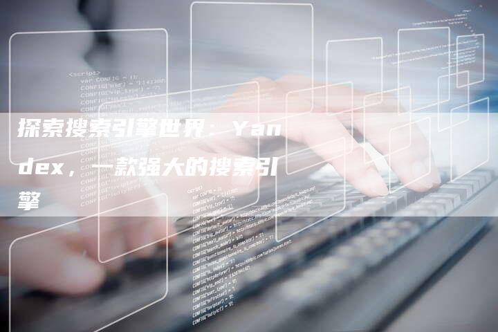 探索搜索引擎世界：Yandex，一款强大的搜索引擎