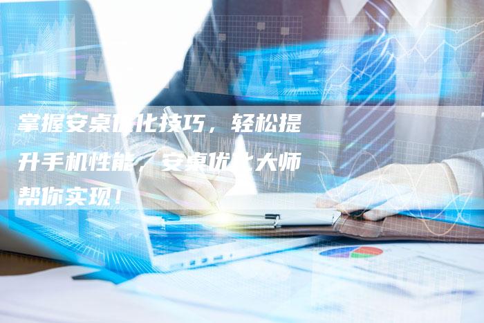掌握安桌优化技巧，轻松提升手机性能，安桌优化大师帮你实现！
