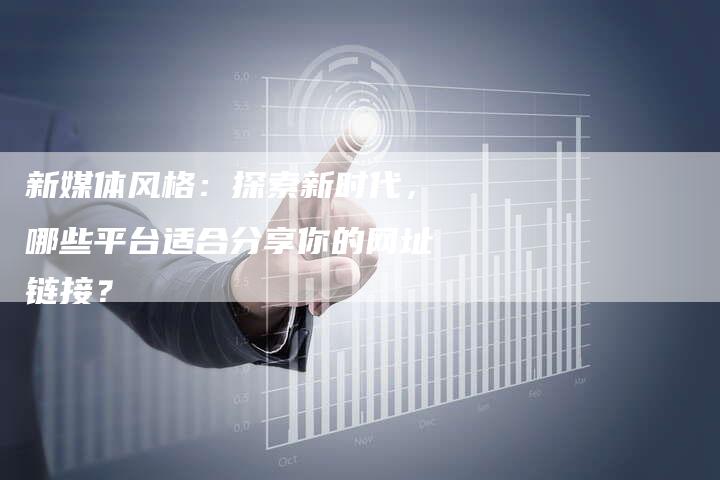 新媒体风格:探索新时代,哪些平台适合分享你的网址链接?-速发外链网