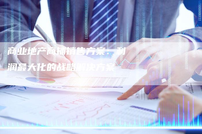 商业地产商铺销售方案：利润最大化的战略解决方案
