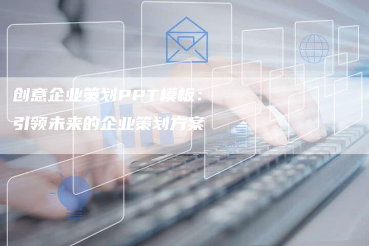 创意企业策划PPT模板：引领未来的企业策划方案-速发外链网