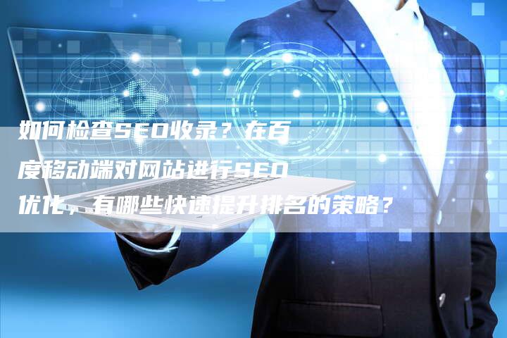 如何检查SEO收录？在百度移动端对网站进行SEO优化，有哪些快速提升排名的策略？