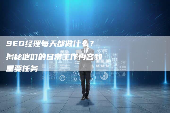 SEO经理每天都做什么？揭秘他们的日常工作内容和重要任务