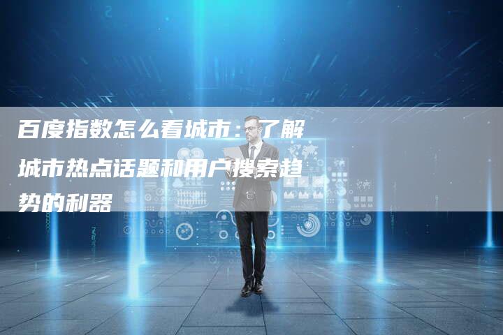 百度指数怎么看城市：了解城市热点话题和用户搜索趋势的利器