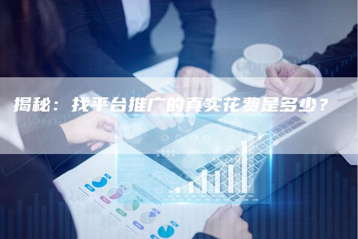 揭秘：找平台推广的真实花费是多少？