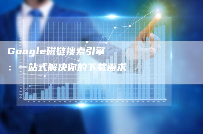 Google磁链搜索引擎：一站式解决你的下载需求