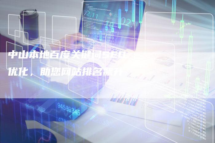 中山本地百度关键词SEO优化，助您网站排名飙升-速发外链网