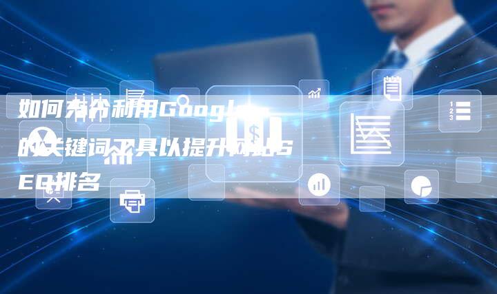 如何充分利用Google的关键词工具以提升网站SEO排名