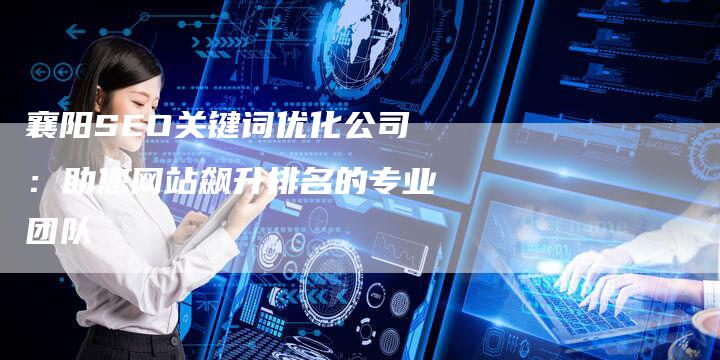 襄阳SEO关键词优化公司：助您网站飙升排名的专业团队