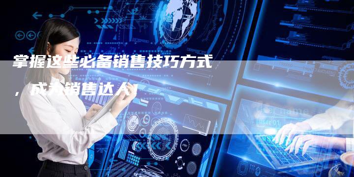 掌握这些必备销售技巧方式，成为销售达人！-速发外链网