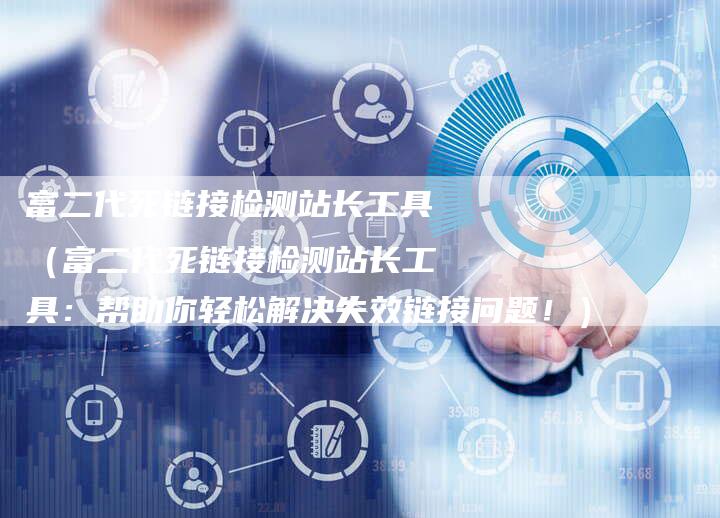 富二代死链接检测站长工具(富二代死链接检测站长工具:帮助你轻松解决失效链接问题!)-速发外链网
