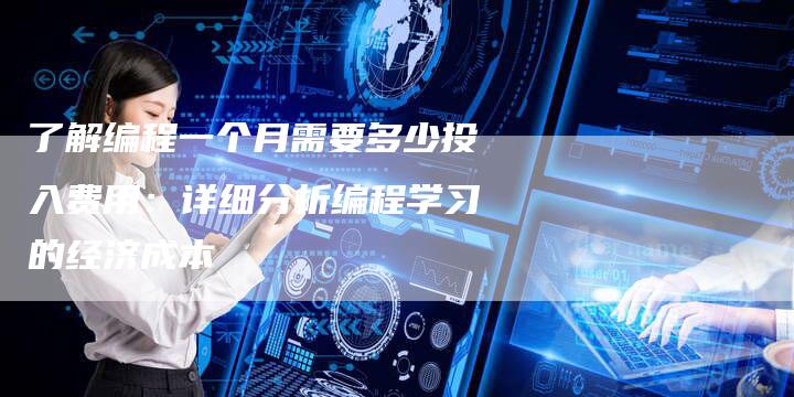 了解编程一个月需要多少投入费用：详细分析编程学习的经济成本